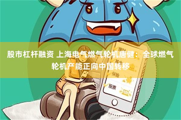 股市杠杆融资 上海电气燃气轮机唐健：全球燃气轮机产能正向中国转移