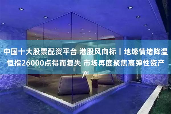 中国十大股票配资平台 港股风向标｜地缘情绪降温恒指26000点得而复失 市场再度聚焦高弹性资产