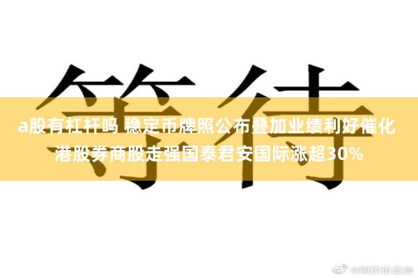 a股有杠杆吗 稳定币牌照公布叠加业绩利好催化 港股券商股走强国泰君安国际涨超30%