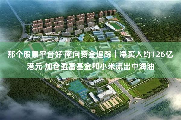 那个股票平台好 南向资金追踪｜净买入约126亿港元 加仓盈富基金和小米流出中海油