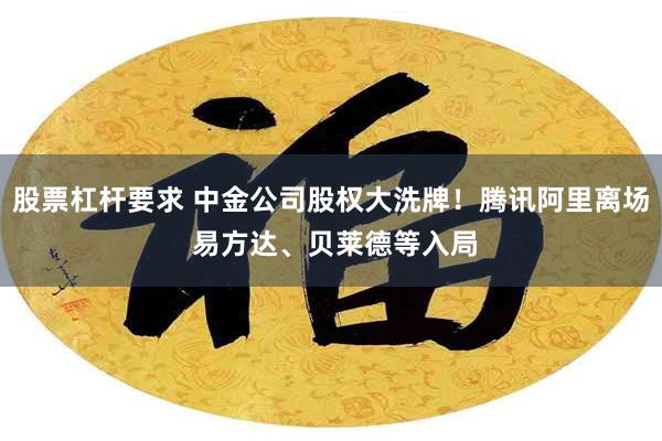 股票杠杆要求 中金公司股权大洗牌！腾讯阿里离场 易方达、贝莱德等入局