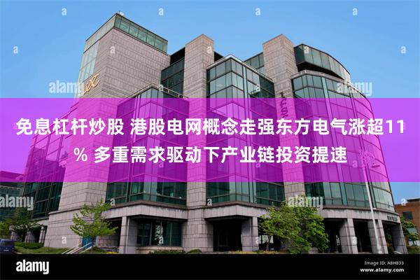 免息杠杆炒股 港股电网概念走强东方电气涨超11% 多重需求驱动下产业链投资提速