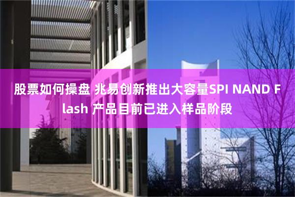 股票如何操盘 兆易创新推出大容量SPI NAND Flash 产品目前已进入样品阶段