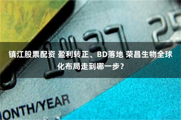 镇江股票配资 盈利转正、BD落地 荣昌生物全球化布局走到哪一步？