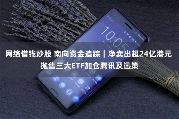 网络借钱炒股 南向资金追踪｜净卖出超24亿港元 抛售三大ETF加仓腾讯及迅策