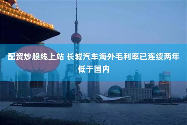 配资炒股线上站 长城汽车海外毛利率已连续两年低于国内