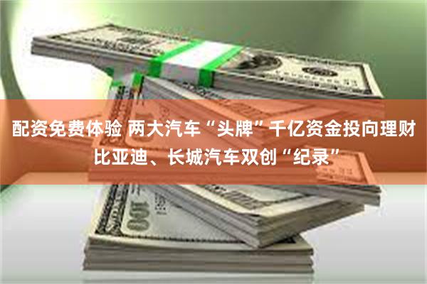配资免费体验 两大汽车“头牌”千亿资金投向理财 比亚迪、长城汽车双创“纪录”