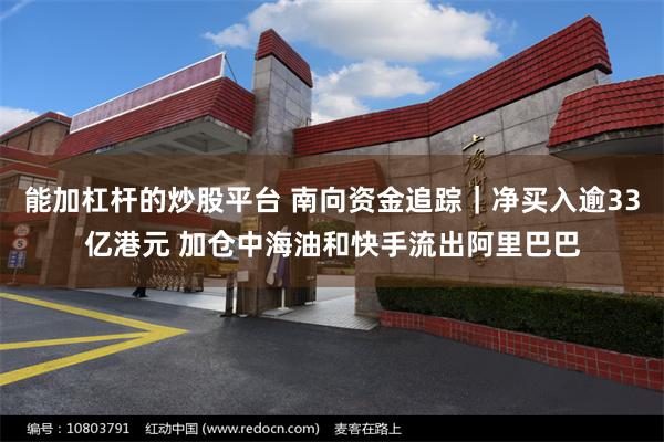 能加杠杆的炒股平台 南向资金追踪｜净买入逾33亿港元 加仓中海油和快手流出阿里巴巴