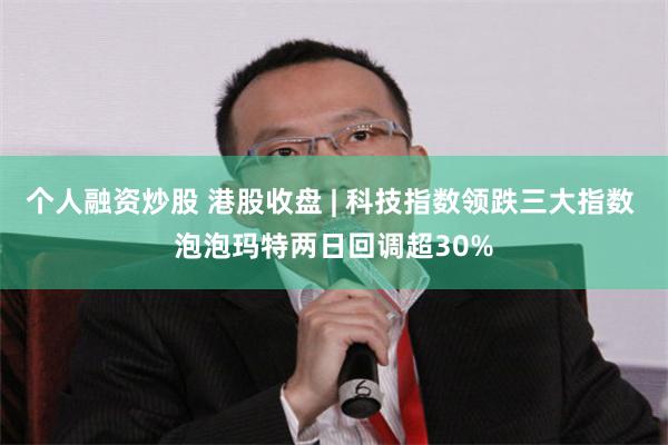 个人融资炒股 港股收盘 | 科技指数领跌三大指数 泡泡玛特两日回调超30%