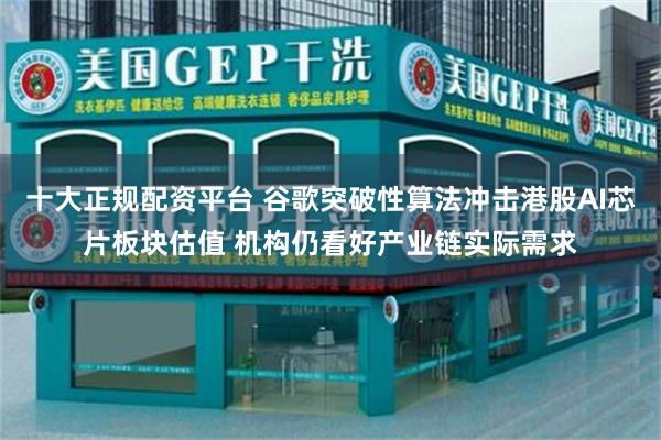 十大正规配资平台 谷歌突破性算法冲击港股AI芯片板块估值 机构仍看好产业链实际需求