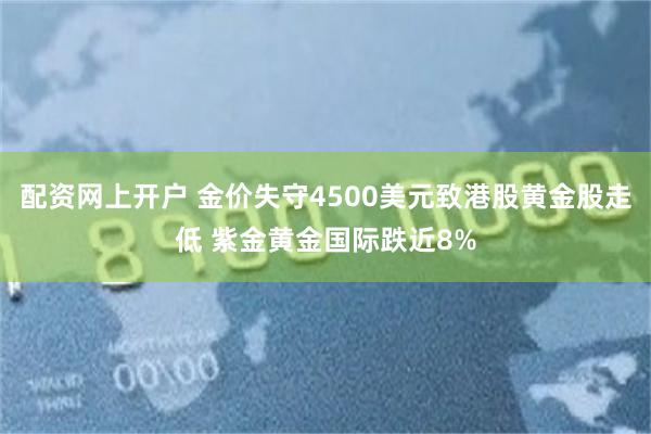 配资网上开户 金价失守4500美元致港股黄金股走低 紫金黄金国际跌近8%