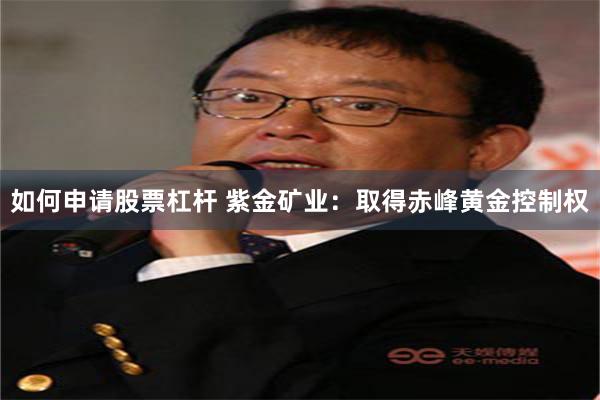如何申请股票杠杆 紫金矿业：取得赤峰黄金控制权