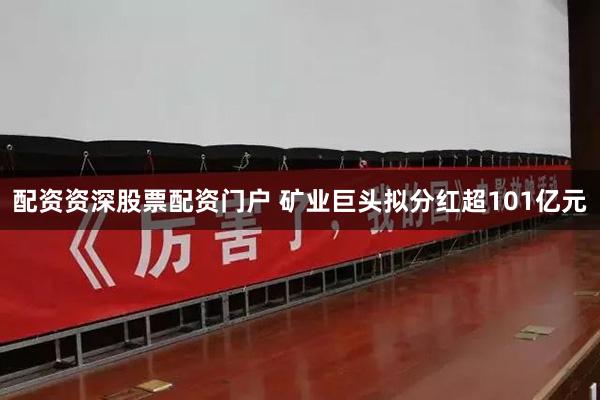 配资资深股票配资门户 矿业巨头拟分红超101亿元