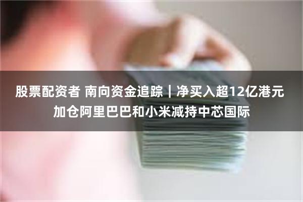 股票配资者 南向资金追踪｜净买入超12亿港元 加仓阿里巴巴和小米减持中芯国际