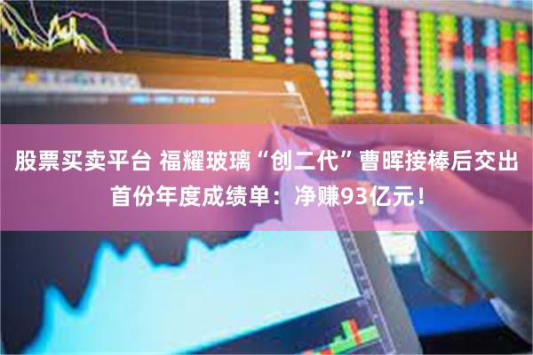 股票买卖平台 福耀玻璃“创二代”曹晖接棒后交出首份年度成绩单：净赚93亿元！