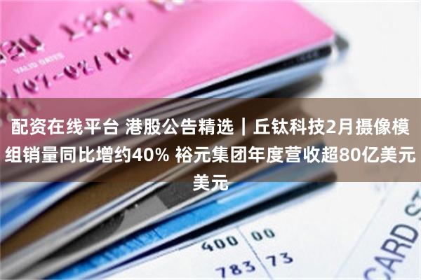 配资在线平台 港股公告精选｜丘钛科技2月摄像模组销量同比增约40% 裕元集团年度营收超80亿美元