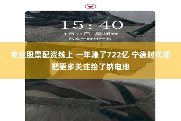 专业股票配资线上 一年赚了722亿 宁德时代却把更多关注给了钠电池