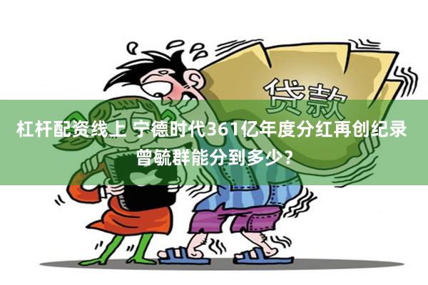 杠杆配资线上 宁德时代361亿年度分红再创纪录 曾毓群能分到多少？