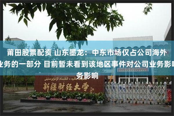 莆田股票配资 山东墨龙：中东市场仅占公司海外业务的一部分 目前暂未看到该地区事件对公司业务影响
