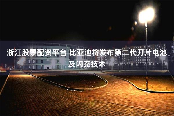 浙江股票配资平台 比亚迪将发布第二代刀片电池及闪充技术