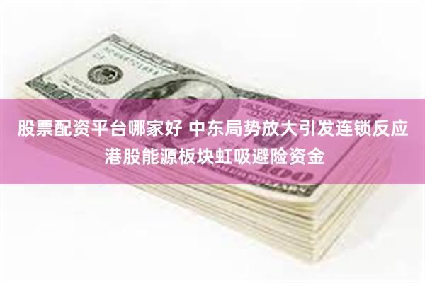 股票配资平台哪家好 中东局势放大引发连锁反应 港股能源板块虹吸避险资金