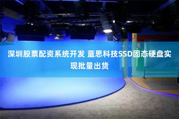 深圳股票配资系统开发 蓝思科技SSD固态硬盘实现批量出货
