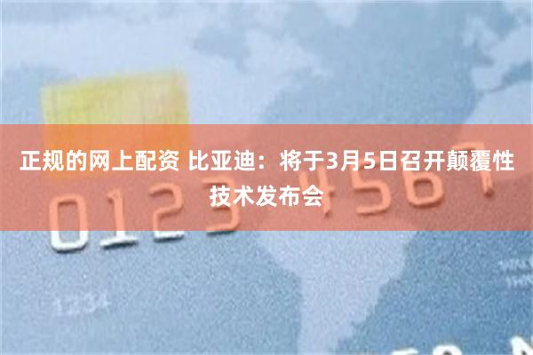 正规的网上配资 比亚迪：将于3月5日召开颠覆性技术发布会