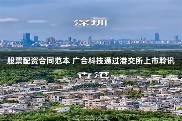 股票配资合同范本 广合科技通过港交所上市聆讯