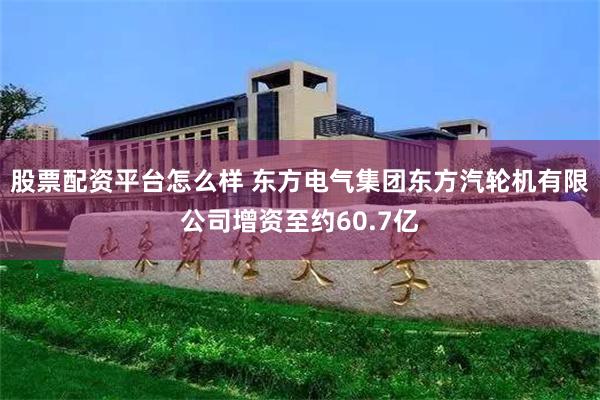 股票配资平台怎么样 东方电气集团东方汽轮机有限公司增资至约60.7亿