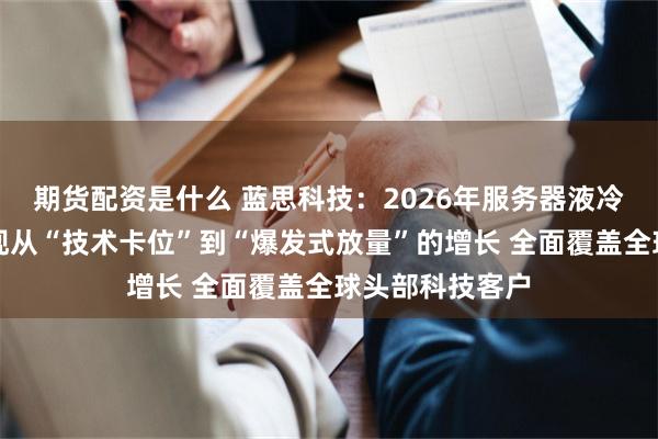 期货配资是什么 蓝思科技：2026年服务器液冷机柜业务将实现从“技术卡位”到“爆发式放量”的增长 全面覆盖全球头部科技客户