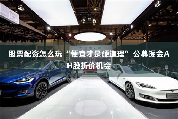 股票配资怎么玩 “便宜才是硬道理” 公募掘金AH股折价机会