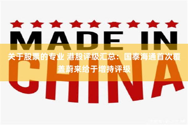 关于股票的专业 港股评级汇总：国泰海通首次覆盖蔚来给于增持评级