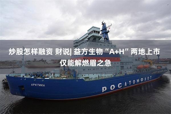 炒股怎样融资 财说| 益方生物“A+H”两地上市 仅能解燃眉之急