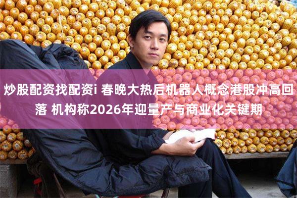 炒股配资找配资i 春晚大热后机器人概念港股冲高回落 机构称2026年迎量产与商业化关键期