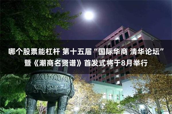 哪个股票能杠杆 第十五届“国际华商 清华论坛”暨《潮商名贤谱》首发式将于8月举行