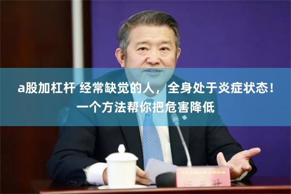 a股加杠杆 经常缺觉的人，全身处于炎症状态！一个方法帮你把危害降低