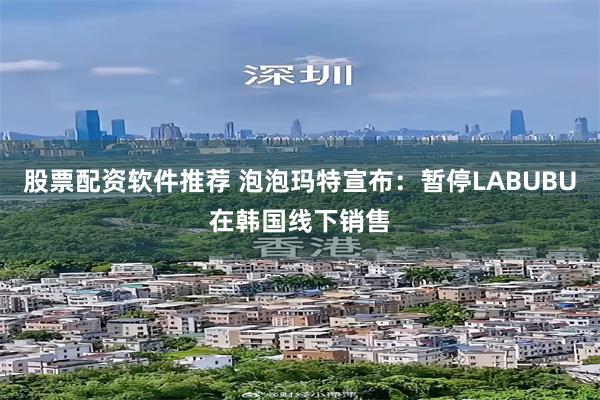 股票配资软件推荐 泡泡玛特宣布：暂停LABUBU在韩国线下销售