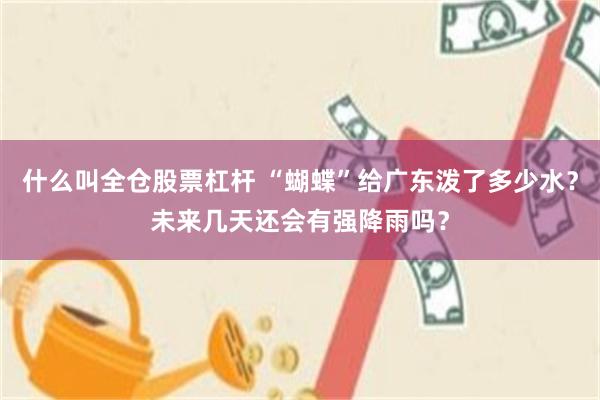 什么叫全仓股票杠杆 “蝴蝶”给广东泼了多少水？未来几天还会有强降雨吗？