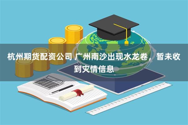 杭州期货配资公司 广州南沙出现水龙卷，暂未收到灾情信息