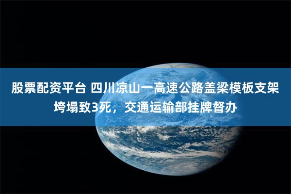 股票配资平台 四川凉山一高速公路盖梁模板支架垮塌致3死，交通运输部挂牌督办