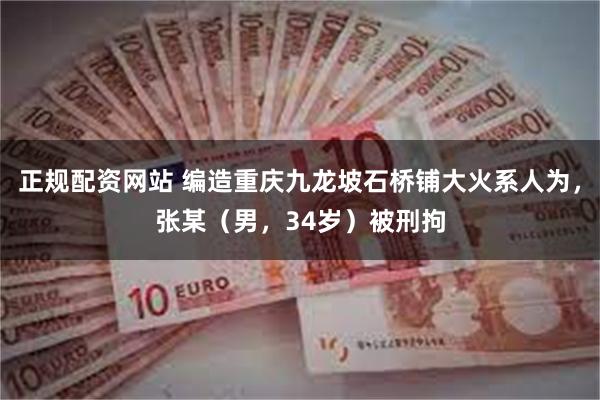 正规配资网站 编造重庆九龙坡石桥铺大火系人为，张某（男，34岁）被刑拘