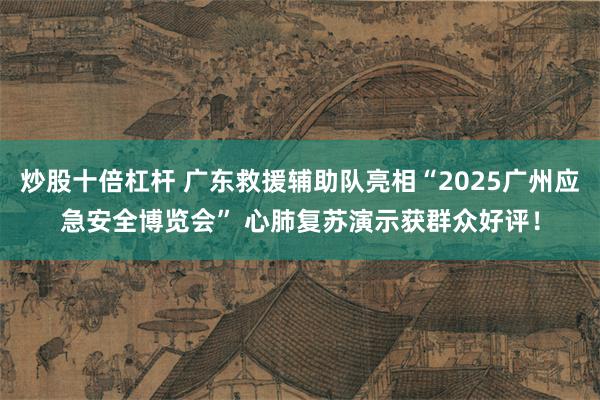 炒股十倍杠杆 广东救援辅助队亮相“2025广州应急安全博览会” 心肺复苏演示获群众好评！