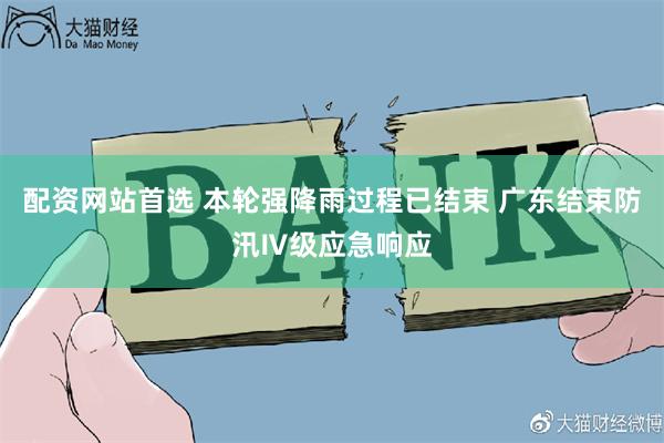 配资网站首选 本轮强降雨过程已结束 广东结束防汛Ⅳ级应急响应