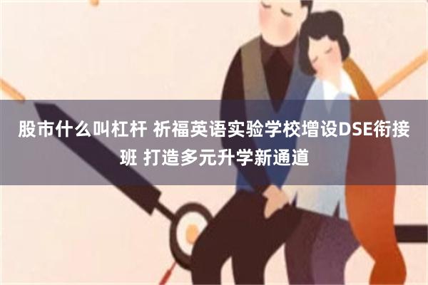 股市什么叫杠杆 祈福英语实验学校增设DSE衔接班 打造多元升学新通道