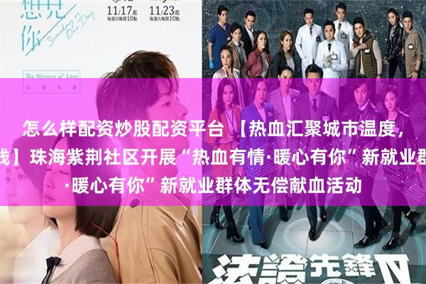 怎么样配资炒股配资平台 【热血汇聚城市温度，暖心关爱流向一线】珠海紫荆社区开展“热血有情·暖心有你”新就业群体无偿献血活动