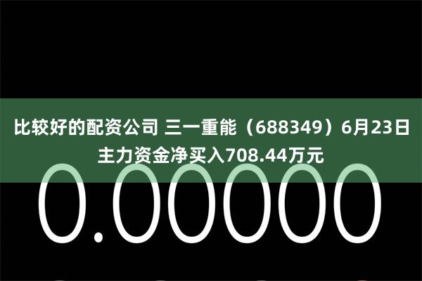 比较好的配资公司 三一重能（688349）6月23日主力资金净买入708.44万元