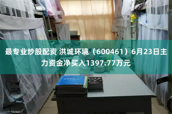 最专业炒股配资 洪城环境（600461）6月23日主力资金净买入1397.77万元