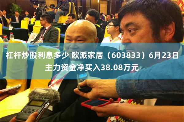 杠杆炒股利息多少 欧派家居（603833）6月23日主力资金净买入38.08万元