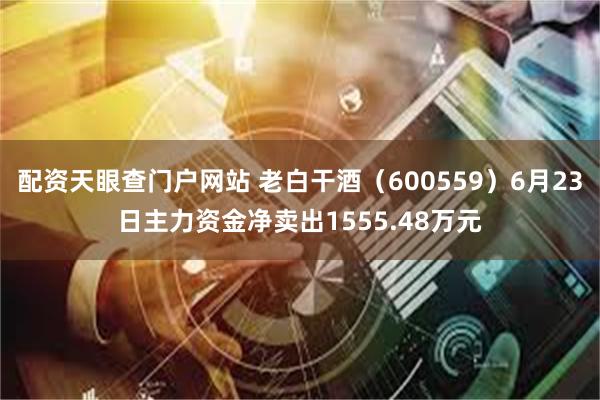配资天眼查门户网站 老白干酒（600559）6月23日主力资金净卖出1555.48万元