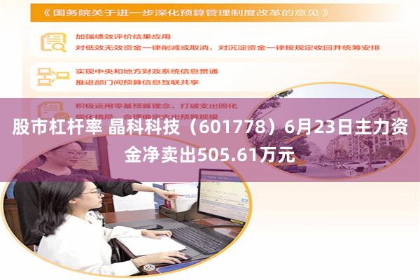 股市杠杆率 晶科科技（601778）6月23日主力资金净卖出505.61万元